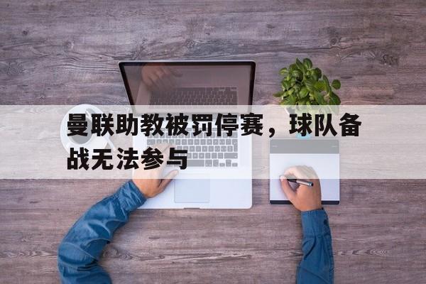 曼联助教被罚停赛，球队备战无法参与