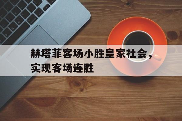 赫塔菲客场小胜皇家社会，实现客场连胜的简单介绍