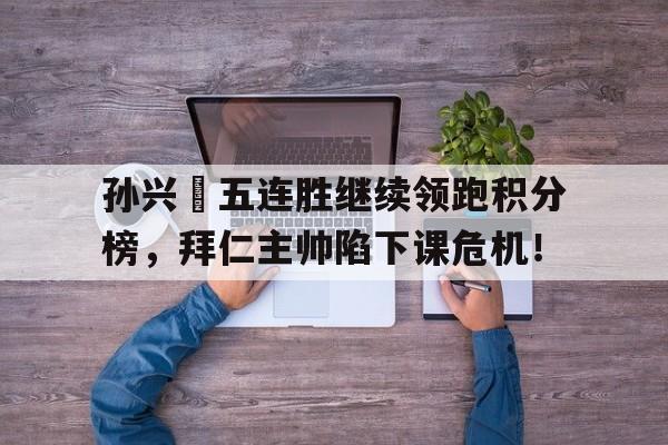 孙兴慜五连胜继续领跑积分榜，拜仁主帅陷下课危机！